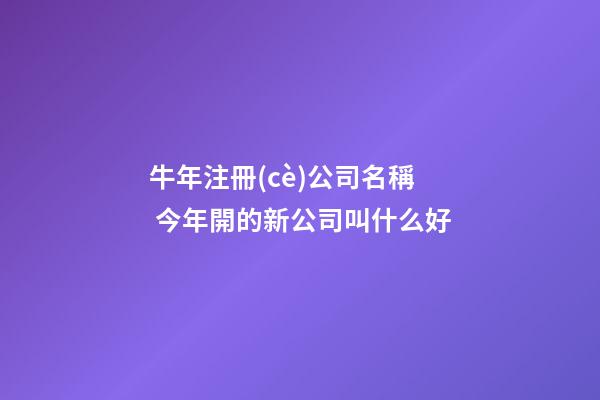 牛年注冊(cè)公司名稱 今年開的新公司叫什么好-第1張-公司起名-玄機(jī)派